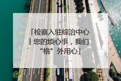 检察入驻综治中心丨您的烦心事，我们“格”外用心