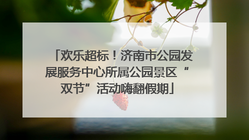 欢乐超标！济南市公园发展服务中心所属公园景区“双节”活动嗨翻假期