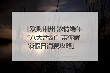 欢购荆州 浓情端午 “八大活动”带你解锁假日消费攻略