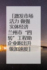 激发市场活力 做强实体经济 兰州市“四转”工程助企业跑出升级加速度