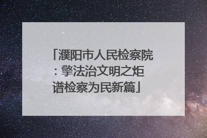 濮阳市人民检察院：擎法治文明之炬 谱检察为民新篇
