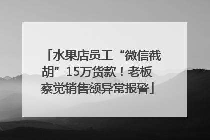 水果店员工“微信截胡”15万货款！老板察觉销售额异常报警