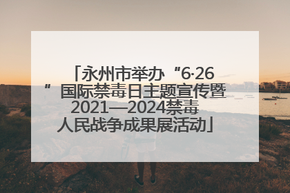 永州市举办“6·26”国际禁毒日主题宣传暨2021—2024禁毒人民战争成果展活动