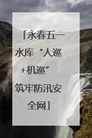 永春五一水库“人巡+机巡” 筑牢防汛安全网