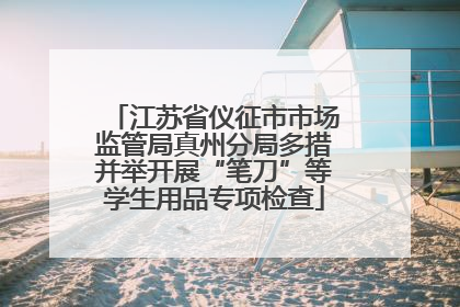 江苏省仪征市市场监管局真州分局多措并举开展“笔刀”等学生用品专项检查