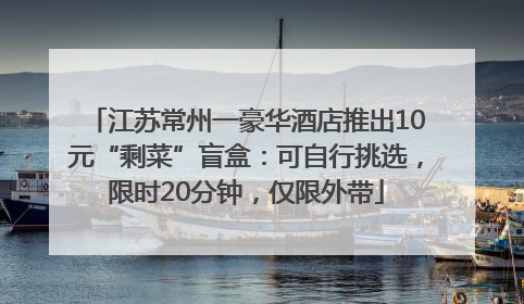 江苏常州一豪华酒店推出10元“剩菜”盲盒：可自行挑选，限时20分钟，仅限外带