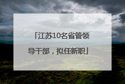 江苏10名省管领导干部，拟任新职