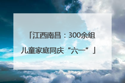 江西南昌：300余组儿童家庭同庆“六一”