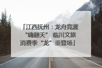 江西抚州：龙舟竞渡“嗨翻天” 临川文旅消费季“龙”重登场
