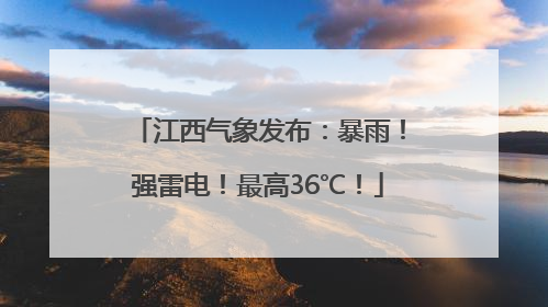 江西气象发布：暴雨！强雷电！最高36℃！