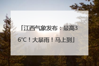 江西气象发布：最高36℃！大暴雨！马上到