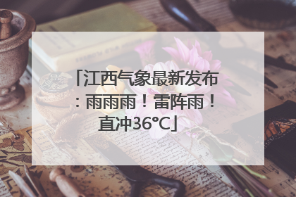 江西气象最新发布：雨雨雨！雷阵雨！直冲36°C