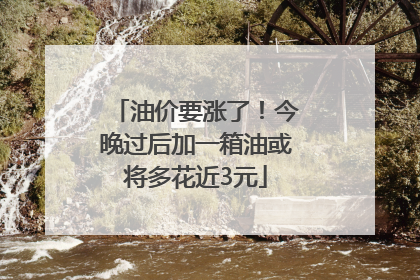 油价要涨了！今晚过后加一箱油或将多花近3元