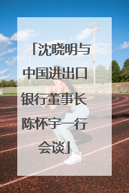 沈晓明与中国进出口银行董事长陈怀宇一行会谈