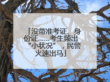 没带准考证、身份证……考生频出“小状况”，民警火速出马