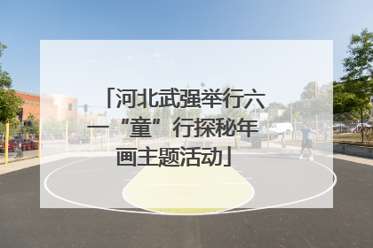 河北武强举行六一“童”行探秘年画主题活动
