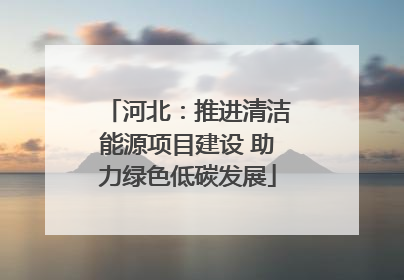 河北：推进清洁能源项目建设 助力绿色低碳发展
