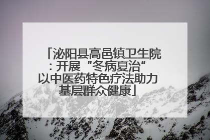 泌阳县高邑镇卫生院：开展“冬病夏治” 以中医药特色疗法助力基层群众健康