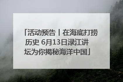 活动预告丨在海底打捞历史 6月13日渌江讲坛为你揭秘海洋中国