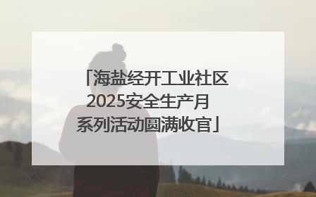 海盐经开工业社区2025安全生产月系列活动圆满收官
