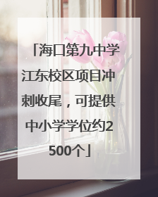 海口第九中学江东校区项目冲刺收尾，可提供中小学学位约2500个