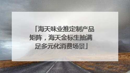 海天味业推定制产品矩阵，海天金标生抽满足多元化消费场景