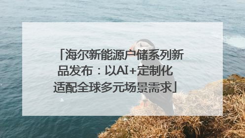 海尔新能源户储系列新品发布：以AI+定制化适配全球多元场景需求