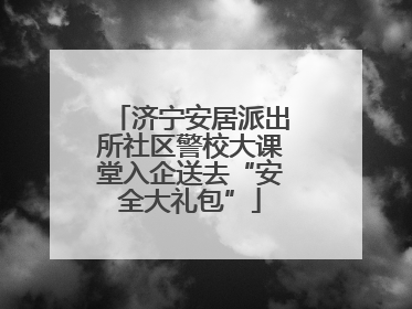 济宁安居派出所社区警校大课堂入企送去“安全大礼包”