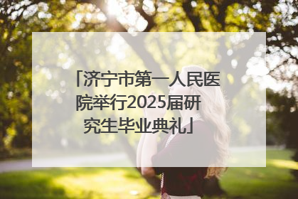 济宁市第一人民医院举行2025届研究生毕业典礼