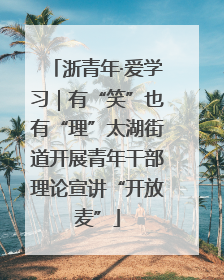 浙青年·爱学习｜有“笑”也有“理”太湖街道开展青年干部理论宣讲“开放麦”