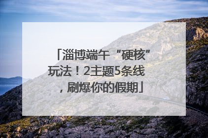 淄博端午“硬核”玩法！2主题5条线，刷爆你的假期