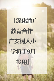 深化渝广教育合作 广安树人小学将于9月投用