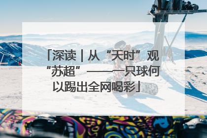 深读｜从“天时”观“苏超”——一只球何以踢出全网喝彩