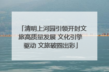 清明上河园引领开封文旅高质量发展 文化引擎驱动 文旅破圈出彩