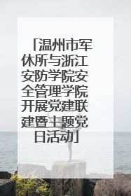 温州市军休所与浙江安防学院安全管理学院开展党建联建暨主题党日活动
