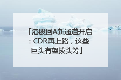 港股回A新通道开启：CDR再上路，这些巨头有望拔头筹