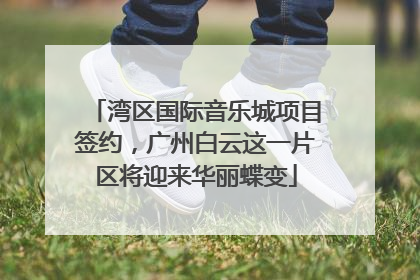 湾区国际音乐城项目签约，广州白云这一片区将迎来华丽蝶变