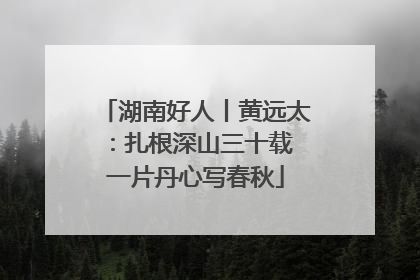 湖南好人丨黄远太：扎根深山三十载 一片丹心写春秋