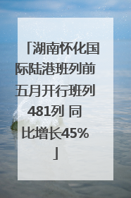 湖南怀化国际陆港班列前五月开行班列481列 同比增长45%