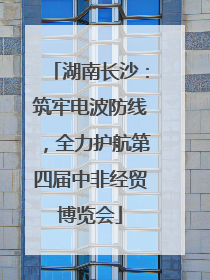 湖南长沙：筑牢电波防线，全力护航第四届中非经贸博览会