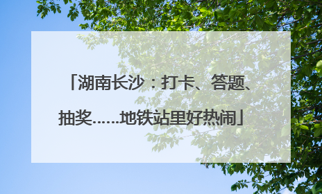 湖南长沙：打卡、答题、抽奖……地铁站里好热闹