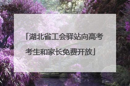 湖北省工会驿站向高考考生和家长免费开放