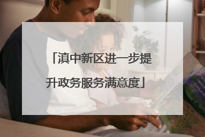 滇中新区进一步提升政务服务满意度