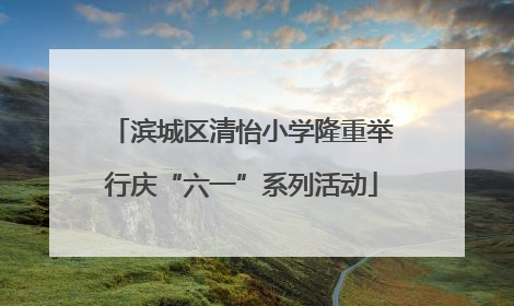 滨城区清怡小学隆重举行庆“六一”系列活动
