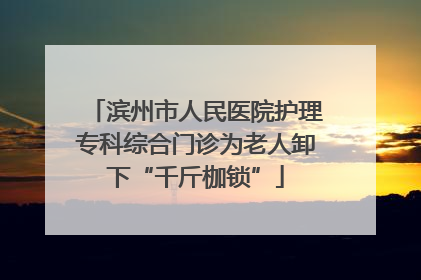 滨州市人民医院护理专科综合门诊为老人卸下“千斤枷锁”