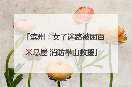 滨州：女子迷路被困百米悬崖 消防攀山救援