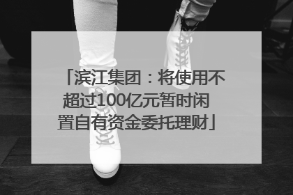 滨江集团：将使用不超过100亿元暂时闲置自有资金委托理财