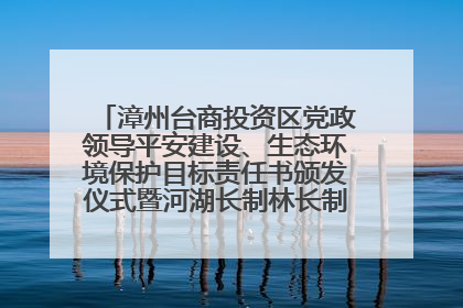 漳州台商投资区党政领导平安建设、生态环境保护目标责任书颁发仪式暨河湖长制林长制工作会议召开