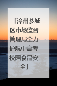 漳州芗城区市场监督管理局全力护航中高考校园食品安全