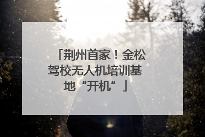 荆州首家！金松驾校无人机培训基地“开机”